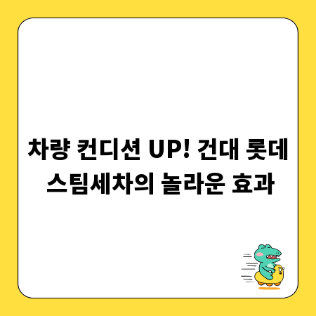 차량 컨디션 UP! 건대 롯데 스팀세차의 놀라운 효과