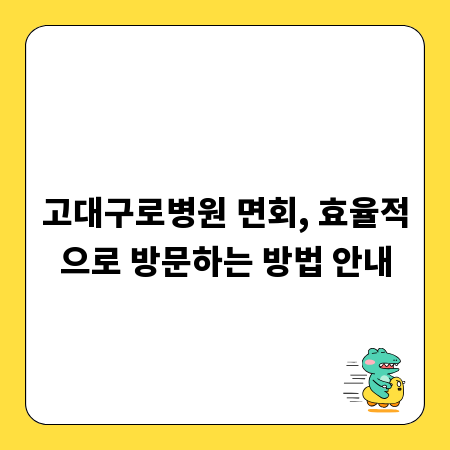 고대구로병원 면회, 효율적으로 방문하는 방법 안내