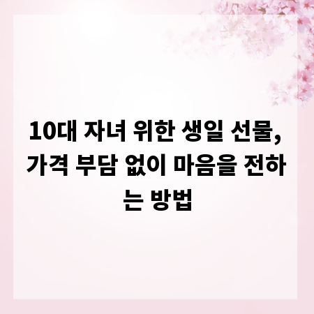 10대 자녀 위한 생일 선물, 가격 부담 없이 마음을 전하는 방법