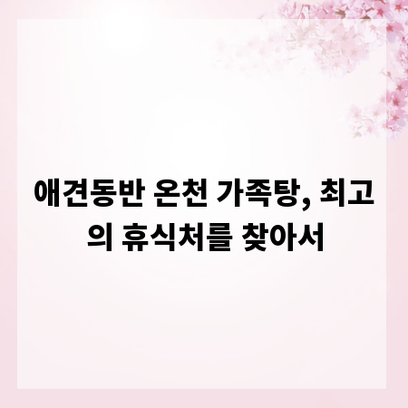 애견동반 온천 가족탕, 최고의 휴식처를 찾아서