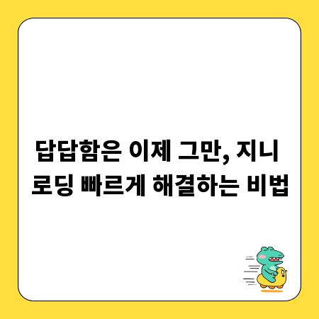 답답함은 이제 그만, 지니 로딩 빠르게 해결하는 비법